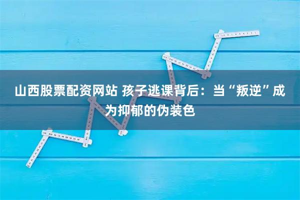 山西股票配资网站 孩子逃课背后：当“叛逆”成为抑郁的伪装色