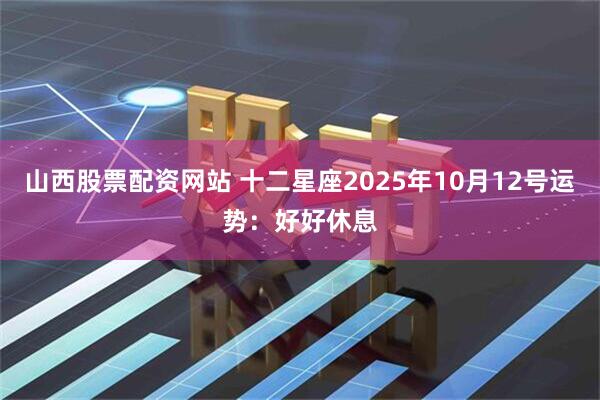 山西股票配资网站 十二星座2025年10月12号运势：好好休息