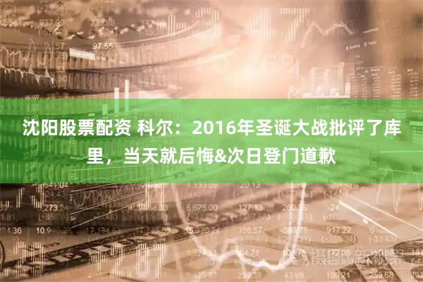 沈阳股票配资 科尔：2016年圣诞大战批评了库里，当天就后悔&次日登门道歉