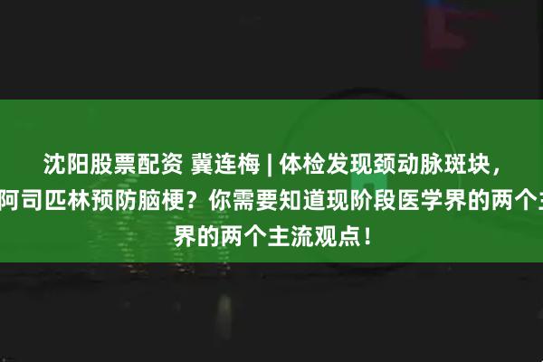 沈阳股票配资 冀连梅 | 体检发现颈动脉斑块，该不该吃阿司匹林预防脑梗？你需要知道现阶段医学界的两个主流观点！