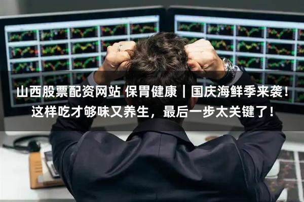 山西股票配资网站 保胃健康｜国庆海鲜季来袭！这样吃才够味又养生，最后一步太关键了！