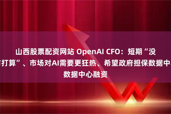山西股票配资网站 OpenAI CFO：短期“没有上市打算”、市场对AI需要更狂热、希望政府担保数据中心融资