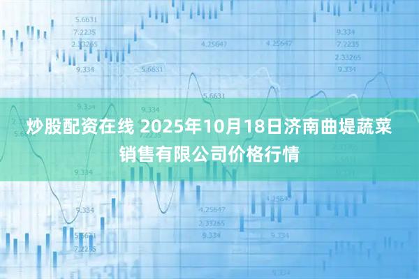 炒股配资在线 2025年10月18日济南曲堤蔬菜销售有限公司价格行情