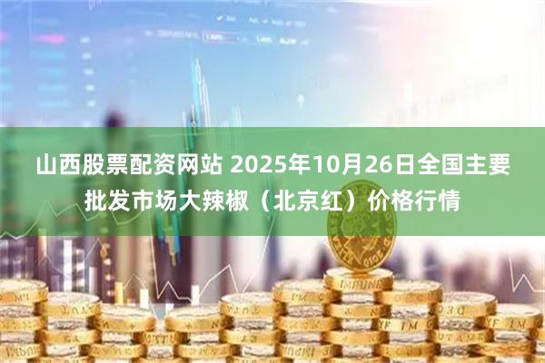 山西股票配资网站 2025年10月26日全国主要批发市场大辣椒（北京红）价格行情
