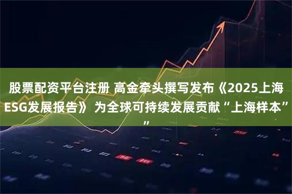 股票配资平台注册 高金牵头撰写发布《2025上海ESG发展报告》 为全球可持续发展贡献“上海样本”