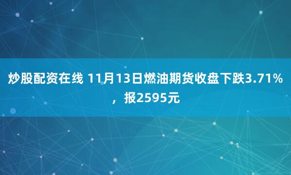 炒股配资在线 11月13日燃油期货收盘下跌3.71%，报2595元