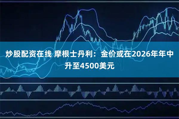 炒股配资在线 摩根士丹利：金价或在2026年年中升至4500美元