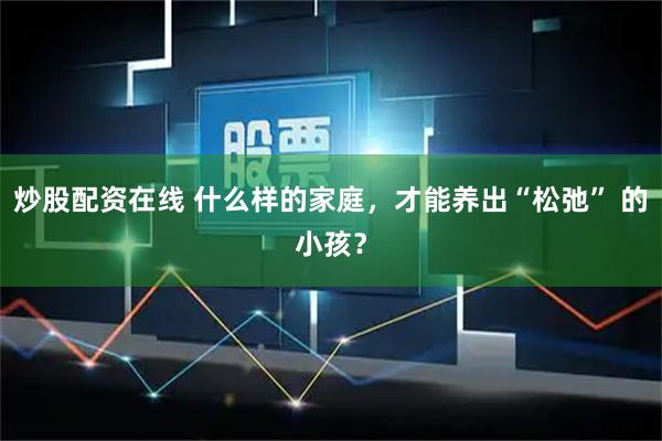 炒股配资在线 什么样的家庭，才能养出“松弛” 的小孩？