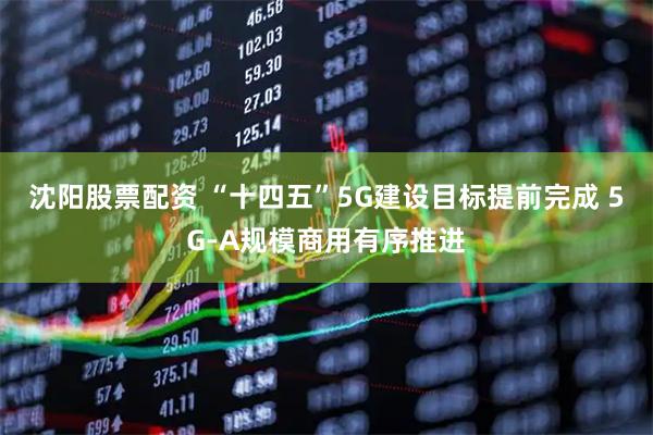 沈阳股票配资 “十四五”5G建设目标提前完成 5G-A规模商用有序推进