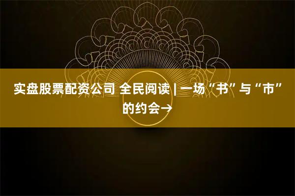 实盘股票配资公司 全民阅读 | 一场“书”与“市”的约会→