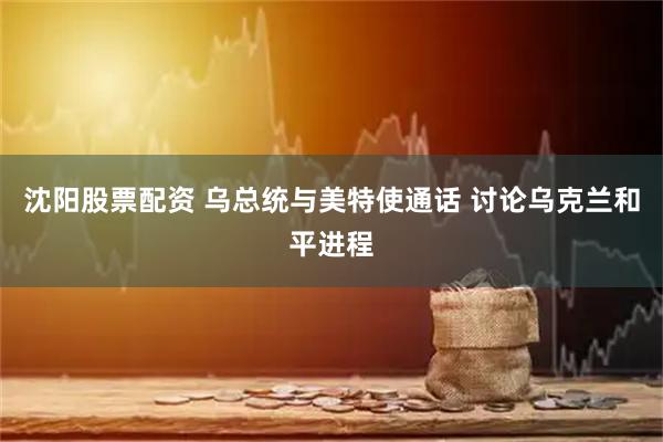 沈阳股票配资 乌总统与美特使通话 讨论乌克兰和平进程