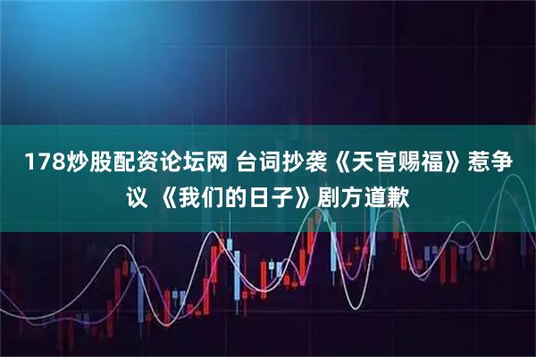 178炒股配资论坛网 台词抄袭《天官赐福》惹争议 《我们的日子》剧方道歉