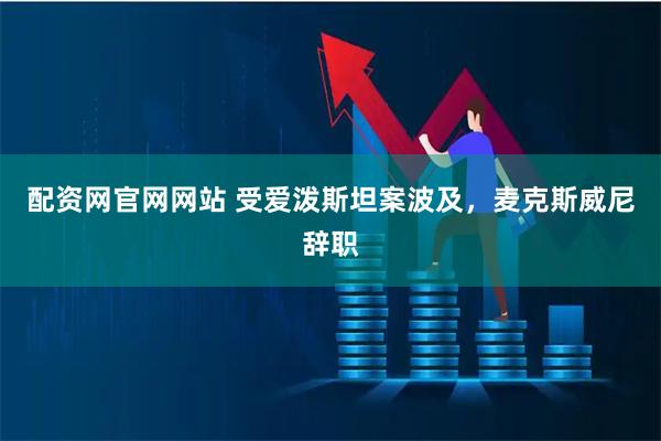 配资网官网网站 受爱泼斯坦案波及，麦克斯威尼辞职