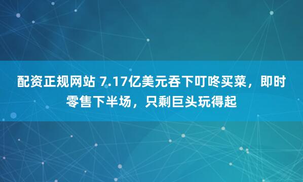 配资正规网站 7.17亿美元吞下叮咚买菜，即时零售下半场，只剩巨头玩得起