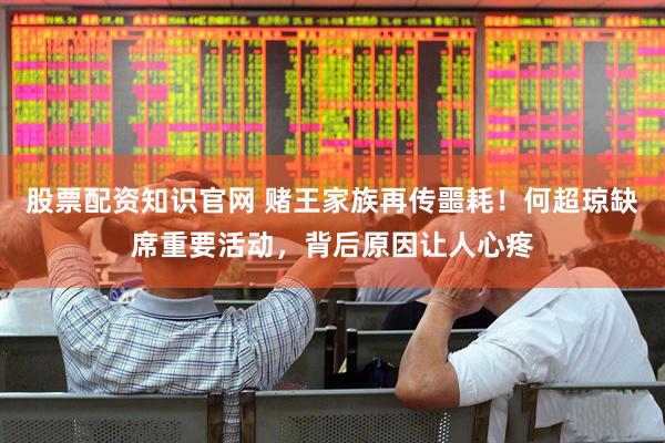 股票配资知识官网 赌王家族再传噩耗！何超琼缺席重要活动，背后原因让人心疼