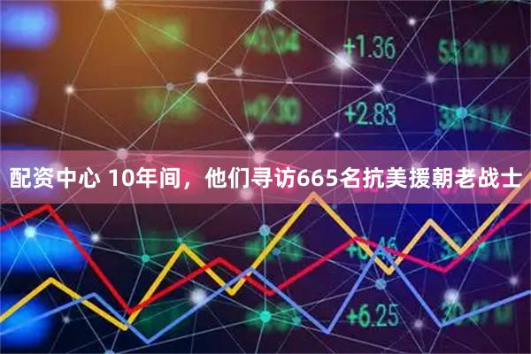 配资中心 10年间，他们寻访665名抗美援朝老战士
