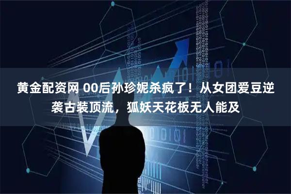 黄金配资网 00后孙珍妮杀疯了！从女团爱豆逆袭古装顶流，狐妖天花板无人能及