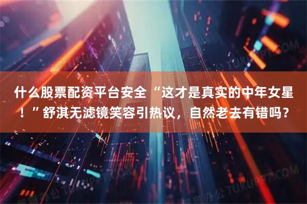 什么股票配资平台安全 “这才是真实的中年女星！”舒淇无滤镜笑容引热议，自然老去有错吗？