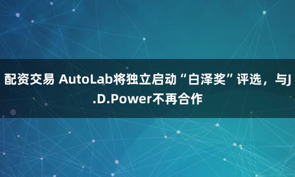 配资交易 AutoLab将独立启动“白泽奖”评选，与J.D.Power不再合作