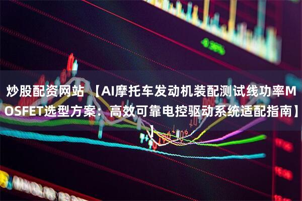 炒股配资网站 【AI摩托车发动机装配测试线功率MOSFET选型方案：高效可靠电控驱动系统适配指南】