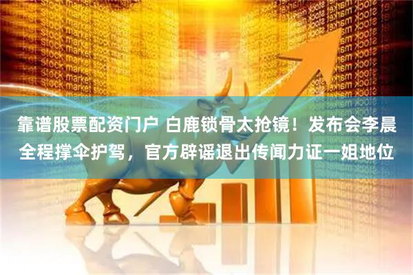 靠谱股票配资门户 白鹿锁骨太抢镜！发布会李晨全程撑伞护驾，官方辟谣退出传闻力证一姐地位