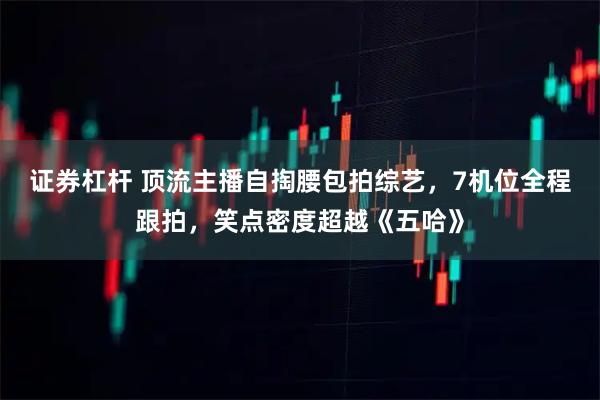 证券杠杆 顶流主播自掏腰包拍综艺，7机位全程跟拍，笑点密度超越《五哈》
