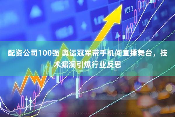 配资公司100强 奥运冠军带手机闯直播舞台，技术漏洞引爆行业反思