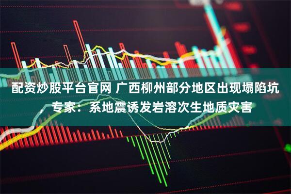 配资炒股平台官网 广西柳州部分地区出现塌陷坑，专家：系地震诱发岩溶次生地质灾害