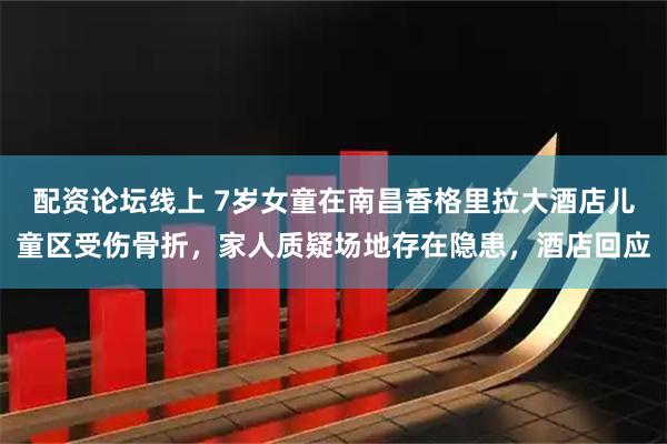 配资论坛线上 7岁女童在南昌香格里拉大酒店儿童区受伤骨折，家人质疑场地存在隐患，酒店回应
