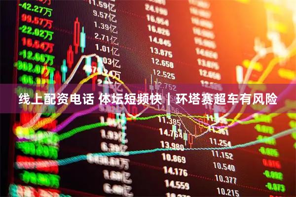 线上配资电话 体坛短频快｜环塔赛超车有风险