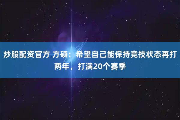 炒股配资官方 方硕：希望自己能保持竞技状态再打两年，打满20个赛季