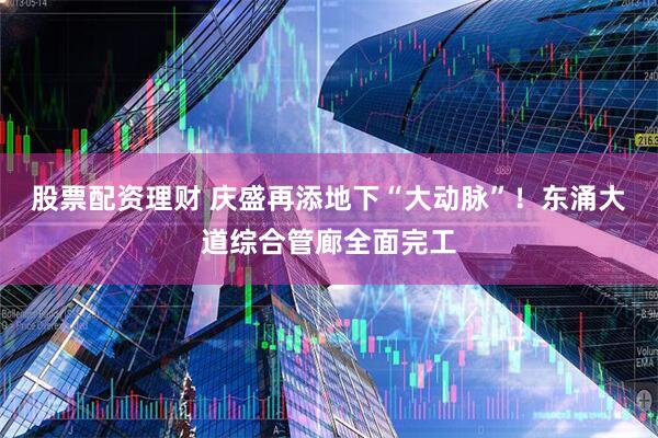 股票配资理财 庆盛再添地下“大动脉”！东涌大道综合管廊全面完工
