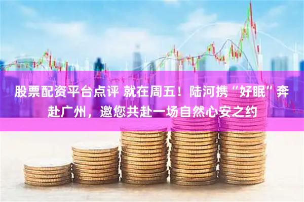 股票配资平台点评 就在周五！陆河携“好眠”奔赴广州，邀您共赴一场自然心安之约