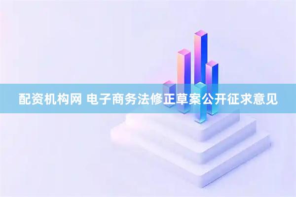 配资机构网 电子商务法修正草案公开征求意见
