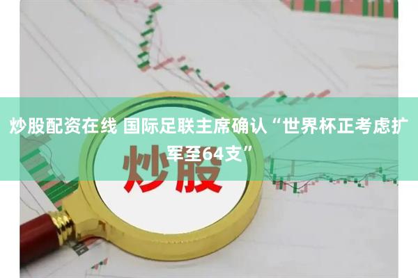 炒股配资在线 国际足联主席确认“世界杯正考虑扩军至64支”