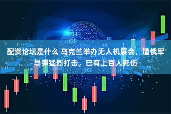 配资论坛是什么 乌克兰举办无人机展会，遭俄军导弹猛烈打击，已有上百人死伤