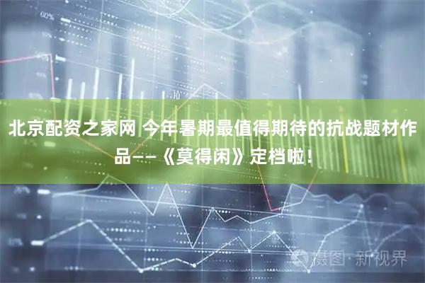 北京配资之家网 今年暑期最值得期待的抗战题材作品——《莫得闲》定档啦！