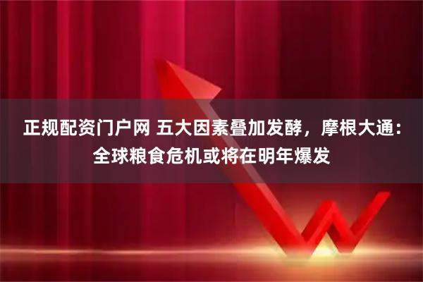 正规配资门户网 五大因素叠加发酵，摩根大通：全球粮食危机或将在明年爆发