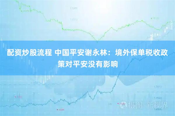 配资炒股流程 中国平安谢永林：境外保单税收政策对平安没有影响