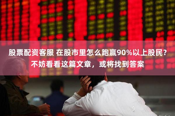 股票配资客服 在股市里怎么跑赢90%以上股民？不妨看看这篇文章，或将找到答案