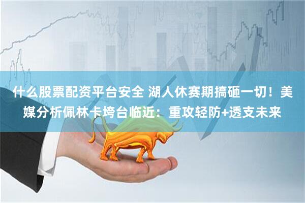 什么股票配资平台安全 湖人休赛期搞砸一切！美媒分析佩林卡垮台临近：重攻轻防+透支未来